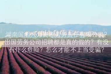 湖南国湘人力资源劳务责任有限公司？出国劳务公司招聘都是真的假的？有没有什么危险？怎么才能不上当受骗？