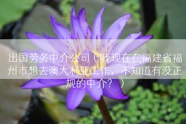 出国劳务中介公司(我现在在福建省福州市想去澳大利亚工作,不知道有没正规的中介?) 出国劳务中介公司(我现在在福建省福州市想去澳大利亚工作,不知道有没正规的中介?)