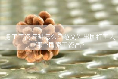 务工工资证明怎么写范文?出国打工去哪个国家工资高? 务工工资证明怎么写范文?出国打工去哪个国家工资高?