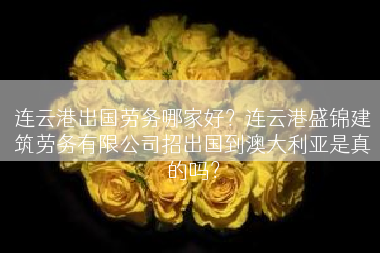 连云港出国劳务哪家好？连云港盛锦建筑劳务有限公司招出国到澳大利亚是真的吗？