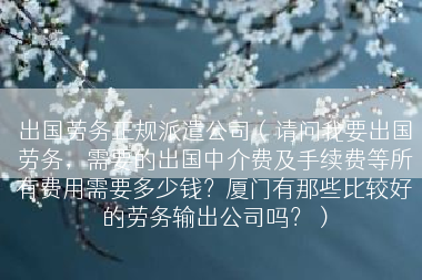 出国劳务正规派遣公司（请问我要出国劳务，需要的出国中介费及手续费等所有费用需要多少钱？厦门有那些比较好的劳务输出公司吗？）