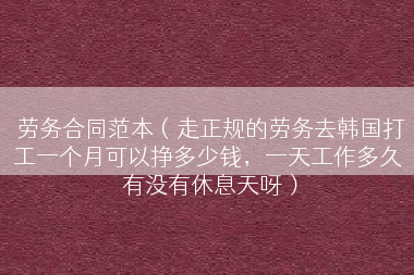劳务合同范本（走正规的劳务去韩国打工一个月可以挣多少钱，一天工作多久 有没有休息天呀）