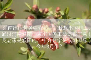 河南出国劳务中介公司？我想出国打工，通过河南濮阳一家出国务工公司报了名（我老家是濮阳的，中介名字是濮阳国际），今年3月中？