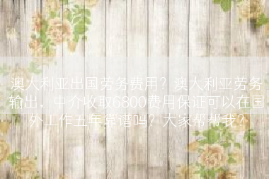 澳大利亚出国劳务费用？澳大利亚劳务输出，中介收取6800费用保证可以在国外工作五年靠谱吗？大家帮帮我？