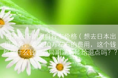 日本松下助力自行车价格（想去日本出国劳务，要交10万左右的费用，这个钱都是什么钱，合同期满后能给退点吗？？？）