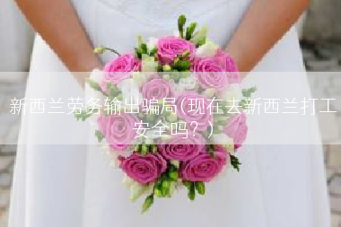 新西兰劳务输出骗局(现在去新西兰打工安全吗？)