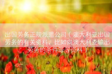 出国劳务正规派遣公司（澳大利亚出国劳务的有关资料，比如向澳大利亚输出劳务的条件等等资料）