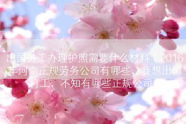 出国务工办理护照需要什么材料（2016年河南正规劳务公司有哪些，我想出国打工，不知有哪些正规公司）