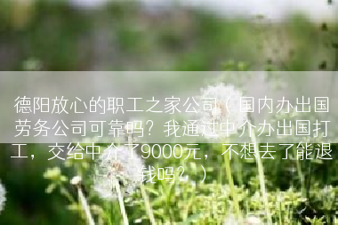德阳放心的职工之家公司（国内办出国劳务公司可靠吗？我通过中介办出国打工，交给中介了9000元，不想去了能退钱吗？）