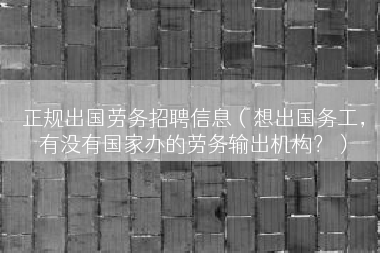 正规出国劳务招聘信息（想出国务工，有没有国家办的劳务输出机构？）