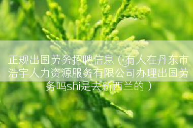 正规出国劳务招聘信息（有人在丹东市浩宇人力资源服务有限公司办理出国劳务吗shi是去新西兰的）