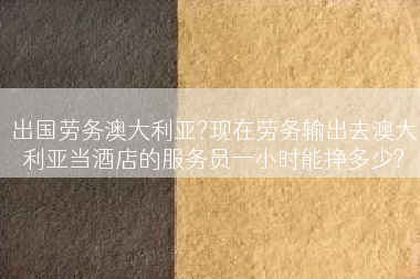 出国劳务澳大利亚?现在劳务输出去澳大利亚当酒店的服务员一小时能挣多少?