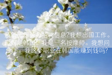 最新出国劳务招聘信息?我想出国工作。最好是韩国。我是一名按摩师。我想问一下。我这个职业在韩国能赚到钱吗?
