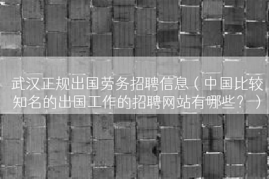 武汉正规出国劳务招聘信息（中国比较知名的出国工作的招聘网站有哪些？）