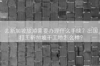 去新加坡旅游需要办理什么手续？出国打工新加坡干工地怎么样？
