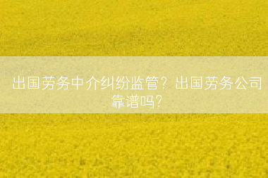 出国劳务中介纠纷监管？出国劳务公司靠谱吗？