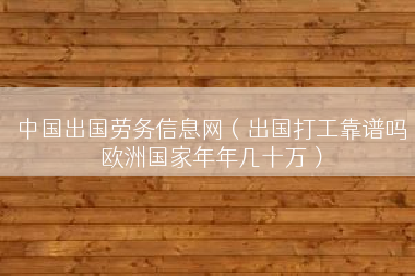 中国出国劳务信息网（出国打工靠谱吗欧洲国家年年几十万）