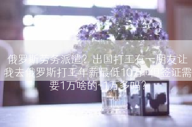 俄罗斯劳务派遣？出国打工有一朋友让我去俄罗斯打工年薪最低10万+但签证需要1万啥的~1万多吗？
