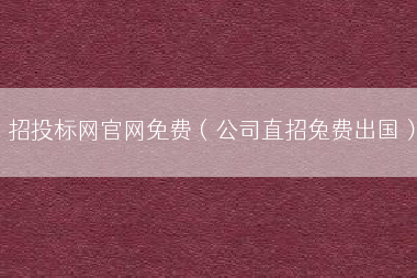 招投标网官网免费（公司直招兔费出国）