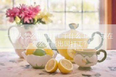 一般人怎么出国打工干什么工作？现在怎么才能出国打工？