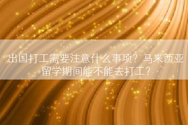 出国打工需要注意什么事项？马来西亚留学期间能不能去打工？