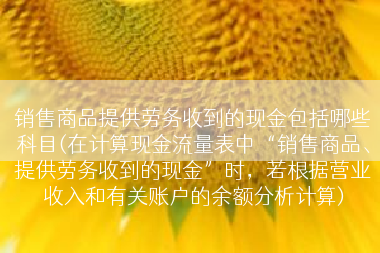 销售商品提供劳务收到的现金包括哪些科目(在计算现金流量表中“销售商品、提供劳务收到的现金”时，若根据营业收入和有关账户的余额分析计算)