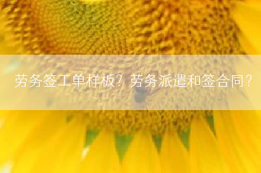 劳务签工单样板？劳务派遣和签合同？