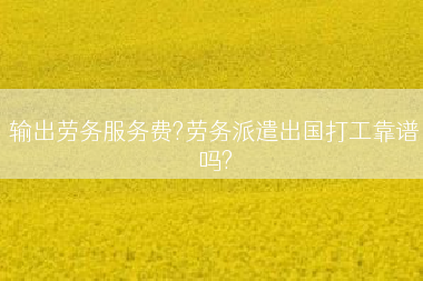 输出劳务服务费?劳务派遣出国打工靠谱吗?