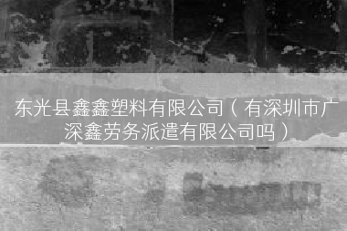 东光县鑫鑫塑料有限公司（有深圳市广深鑫劳务派遣有限公司吗）
