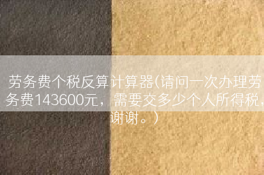 劳务费个税反算计算器(请问一次办理劳务费143600元，需要交多少个人所得税，谢谢。)