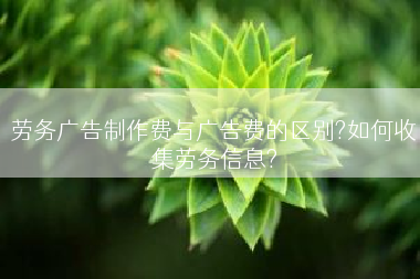 劳务广告制作费与广告费的区别?如何收集劳务信息?