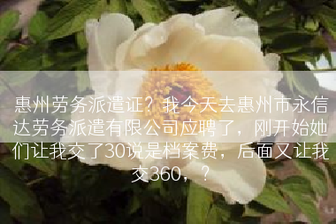 惠州劳务派遣证？我今天去惠州市永信达劳务派遣有限公司应聘了，刚开始她们让我交了30说是档案费，后面又让我交360，？