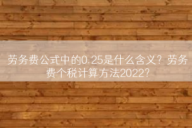 劳务费公式中的0.25是什么含义？劳务费个税计算方法2022？