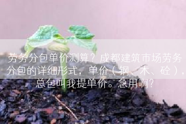 劳务分包单价测算？成都建筑市场劳务分包的详细形式，单价（钢、木、砼），总包叫我提单价。急用啊？