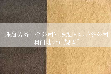 珠海劳务中介公司？珠海国际劳务公司澳门地址正规吗？