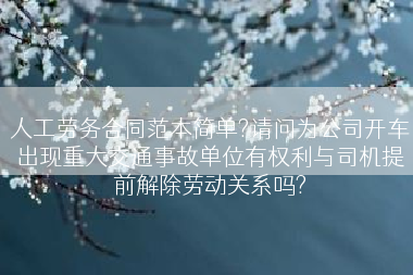 人工劳务合同范本简单?请问为公司开车出现重大交通事故单位有权利与司机提前解除劳动关系吗?