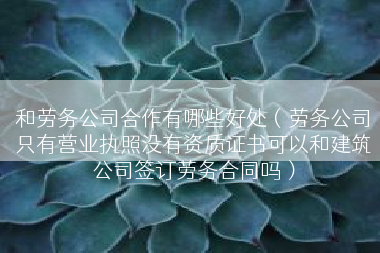 和劳务公司合作有哪些好处（劳务公司只有营业执照没有资质证书可以和建筑公司签订劳务合同吗）
