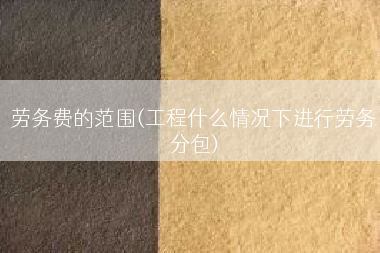 劳务费的范围(工程什么情况下进行劳务分包)