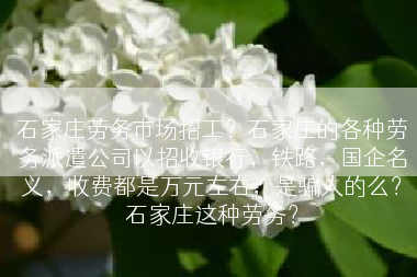 石家庄劳务市场招工？石家庄的各种劳务派遣公司以招收银行，铁路，国企名义，收费都是万元左右，是骗人的么？石家庄这种劳务？