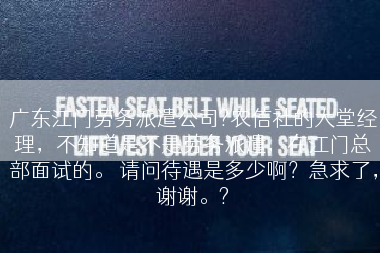 广东江门劳务派遣公司?农信社的大堂经理，不知道是不是劳务派遣，在江门总部面试的。 请问待遇是多少啊？急求了，谢谢。?
