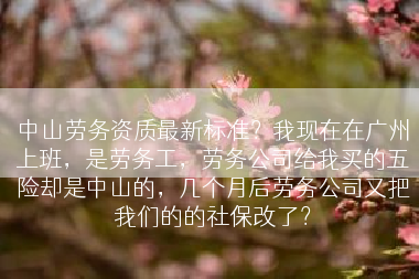 中山劳务资质最新标准？我现在在广州上班，是劳务工，劳务公司给我买的五险却是中山的，几个月后劳务公司又把我们的的社保改了？