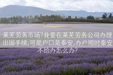 莱芜劳务市场?我要在莱芜劳务公司办理出国手续,可是户囗是泰安,办户照时泰安不给办怎么办?