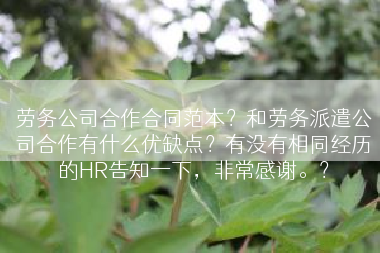 劳务公司合作合同范本？和劳务派遣公司合作有什么优缺点？有没有相同经历的HR告知一下，非常感谢。？