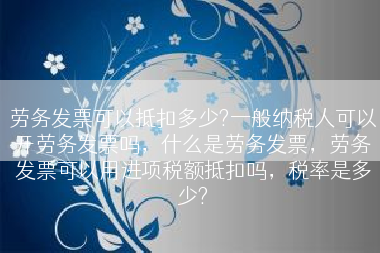 劳务发票可以抵扣多少?一般纳税人可以开劳务发票吗，什么是劳务发票，劳务发票可以用进项税额抵扣吗，税率是多少?