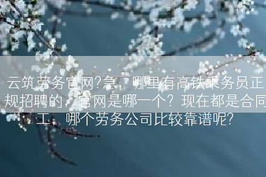 云筑劳务官网?急，哪里有高铁乘务员正规招聘的，官网是哪一个？现在都是合同工，哪个劳务公司比较靠谱呢?