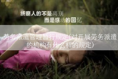 劳务派遣管理暂行规定(对开展劳务派遣的机构有什么样的规定)