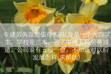 中建劳务派遣值得去吗(我是一个大四学生，学校是三本，签了中建五局劳务派遣，公司说有五险一金，不知道对以后发展怎样.求帮助)