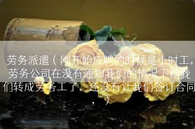 劳务派遣（刚开始应聘的时候是小时工，劳务公司在没有通知我们的情况下给我们转成劳务工了，还没有让我们签订合同，）
