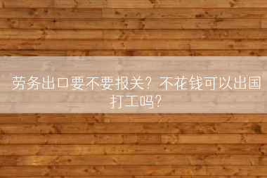 劳务出口要不要报关？不花钱可以出国打工吗？