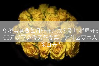 免税劳务费每月能开几次？到地税局开500元以下免税劳务发票，为什么要本人亲自去？